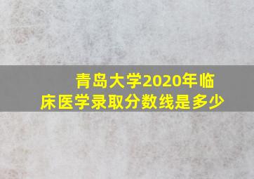 青岛大学2020年临床医学录取分数线是多少