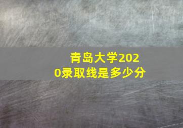 青岛大学2020录取线是多少分