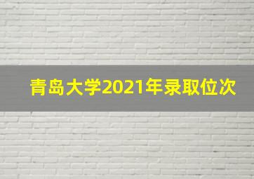 青岛大学2021年录取位次