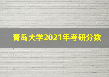 青岛大学2021年考研分数