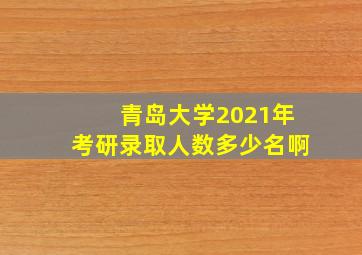 青岛大学2021年考研录取人数多少名啊