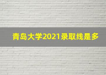 青岛大学2021录取线是多