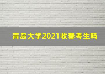 青岛大学2021收春考生吗