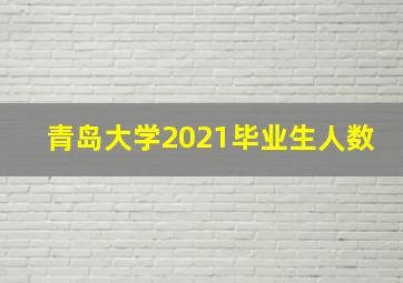 青岛大学2021毕业生人数