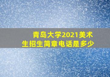 青岛大学2021美术生招生简章电话是多少