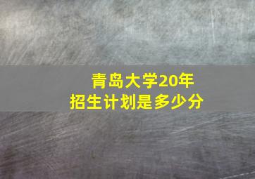 青岛大学20年招生计划是多少分