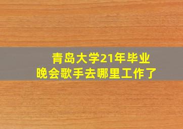 青岛大学21年毕业晚会歌手去哪里工作了