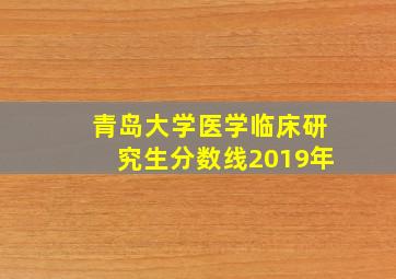 青岛大学医学临床研究生分数线2019年