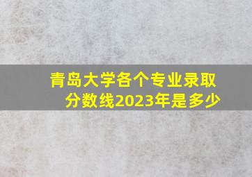 青岛大学各个专业录取分数线2023年是多少