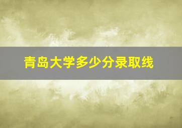 青岛大学多少分录取线