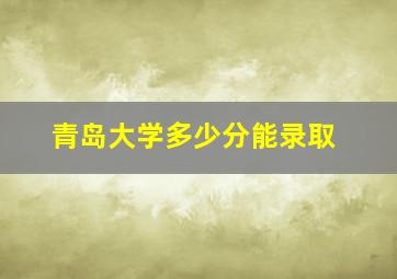 青岛大学多少分能录取