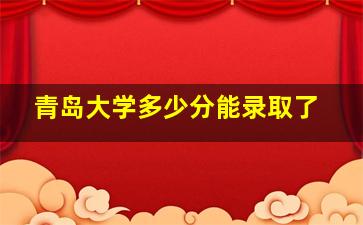 青岛大学多少分能录取了