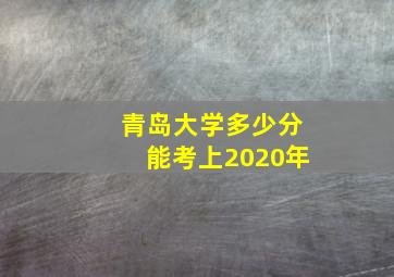 青岛大学多少分能考上2020年