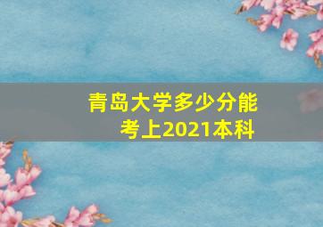 青岛大学多少分能考上2021本科