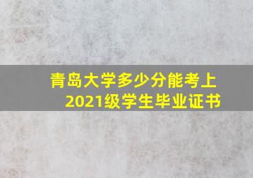 青岛大学多少分能考上2021级学生毕业证书