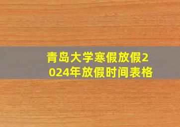 青岛大学寒假放假2024年放假时间表格