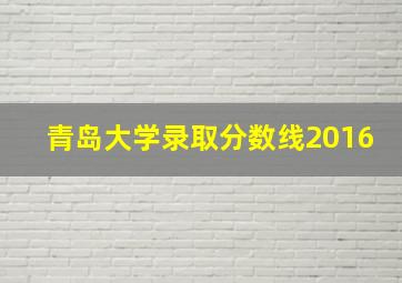 青岛大学录取分数线2016