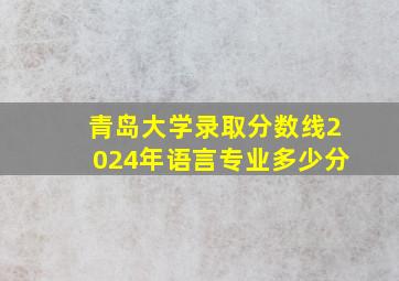 青岛大学录取分数线2024年语言专业多少分