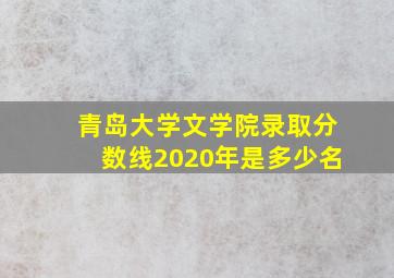 青岛大学文学院录取分数线2020年是多少名