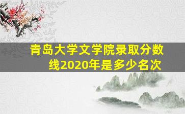 青岛大学文学院录取分数线2020年是多少名次