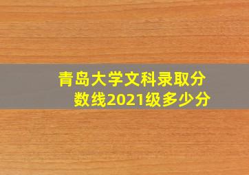 青岛大学文科录取分数线2021级多少分