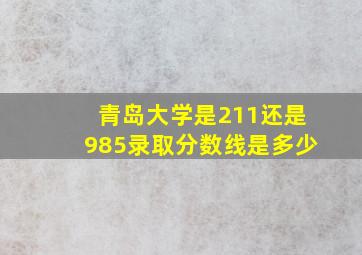 青岛大学是211还是985录取分数线是多少