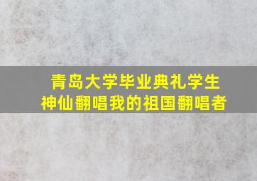 青岛大学毕业典礼学生神仙翻唱我的祖国翻唱者