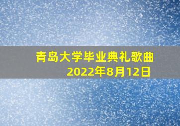 青岛大学毕业典礼歌曲2022年8月12日