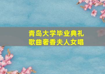 青岛大学毕业典礼歌曲奢香夫人女唱