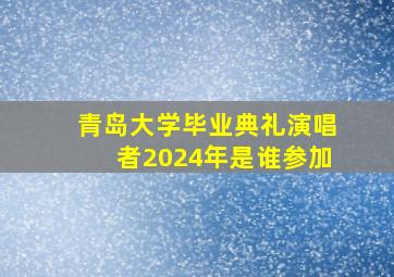 青岛大学毕业典礼演唱者2024年是谁参加