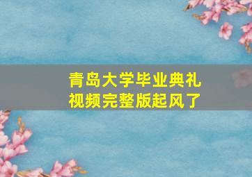 青岛大学毕业典礼视频完整版起风了