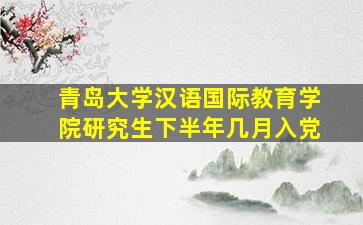 青岛大学汉语国际教育学院研究生下半年几月入党