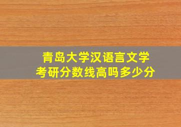 青岛大学汉语言文学考研分数线高吗多少分