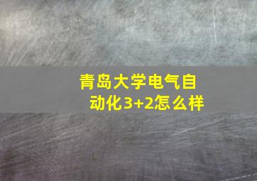 青岛大学电气自动化3+2怎么样