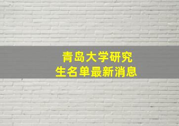 青岛大学研究生名单最新消息