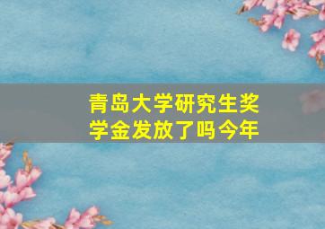 青岛大学研究生奖学金发放了吗今年