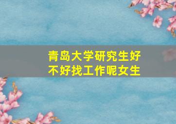 青岛大学研究生好不好找工作呢女生