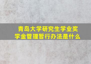 青岛大学研究生学业奖学金管理暂行办法是什么