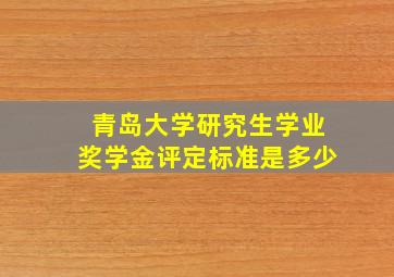 青岛大学研究生学业奖学金评定标准是多少