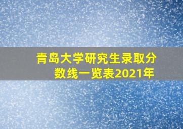 青岛大学研究生录取分数线一览表2021年