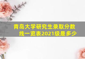 青岛大学研究生录取分数线一览表2021级是多少