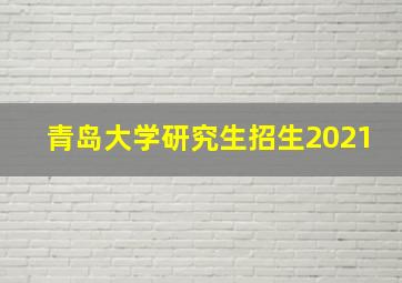 青岛大学研究生招生2021