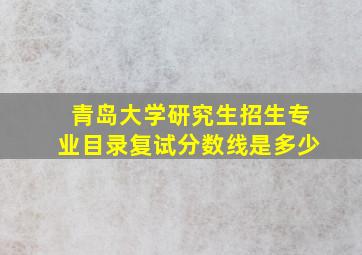 青岛大学研究生招生专业目录复试分数线是多少