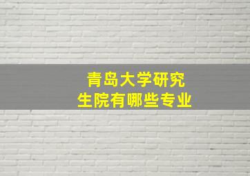 青岛大学研究生院有哪些专业