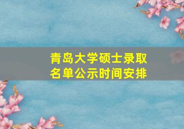 青岛大学硕士录取名单公示时间安排