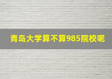 青岛大学算不算985院校呢