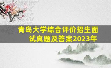 青岛大学综合评价招生面试真题及答案2023年