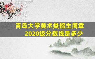 青岛大学美术类招生简章2020级分数线是多少