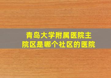 青岛大学附属医院主院区是哪个社区的医院