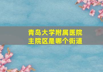 青岛大学附属医院主院区是哪个街道